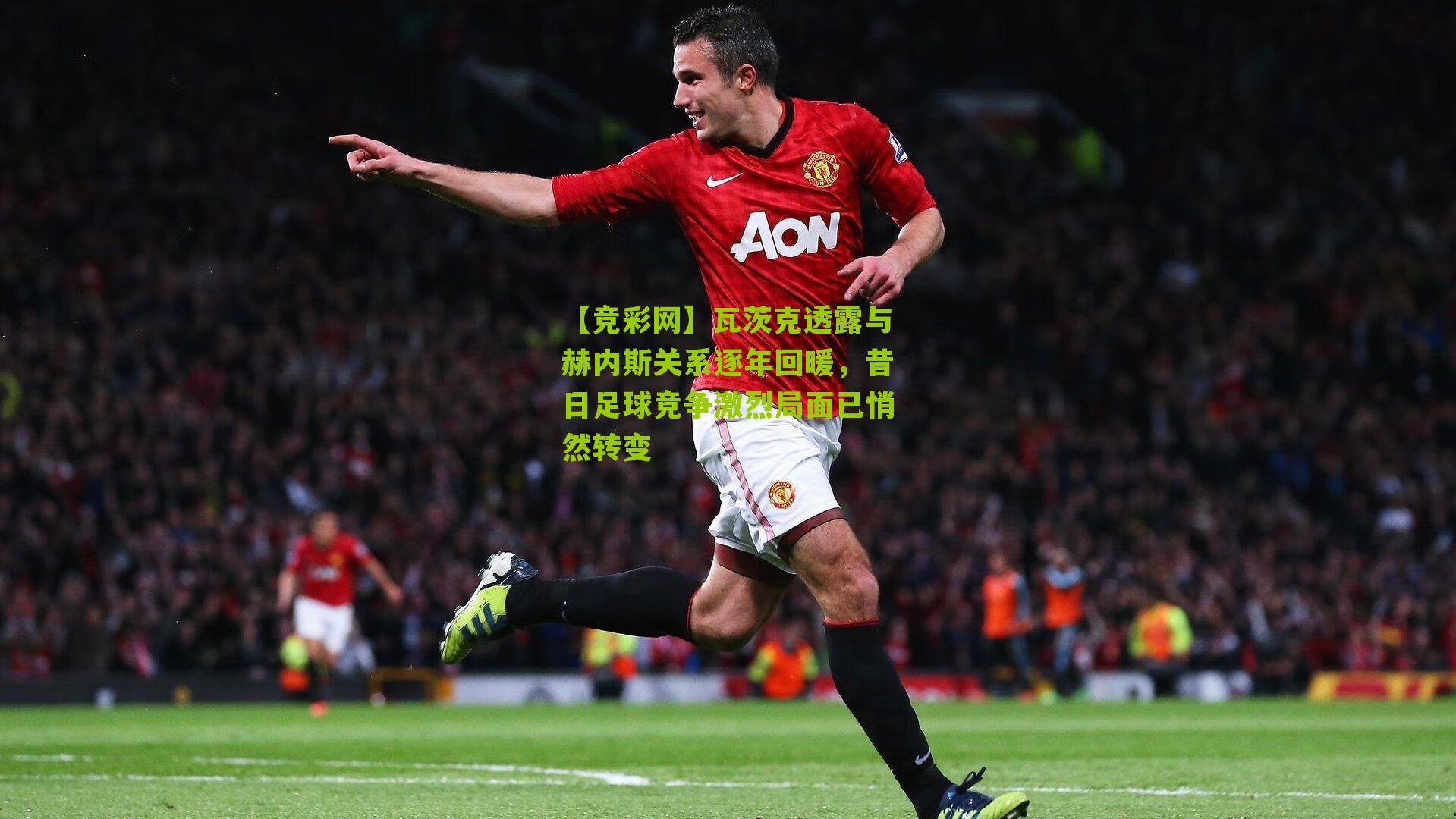 瓦茨克透露与赫内斯关系逐年回暖,昔日足球竞争激烈局面已悄然转变