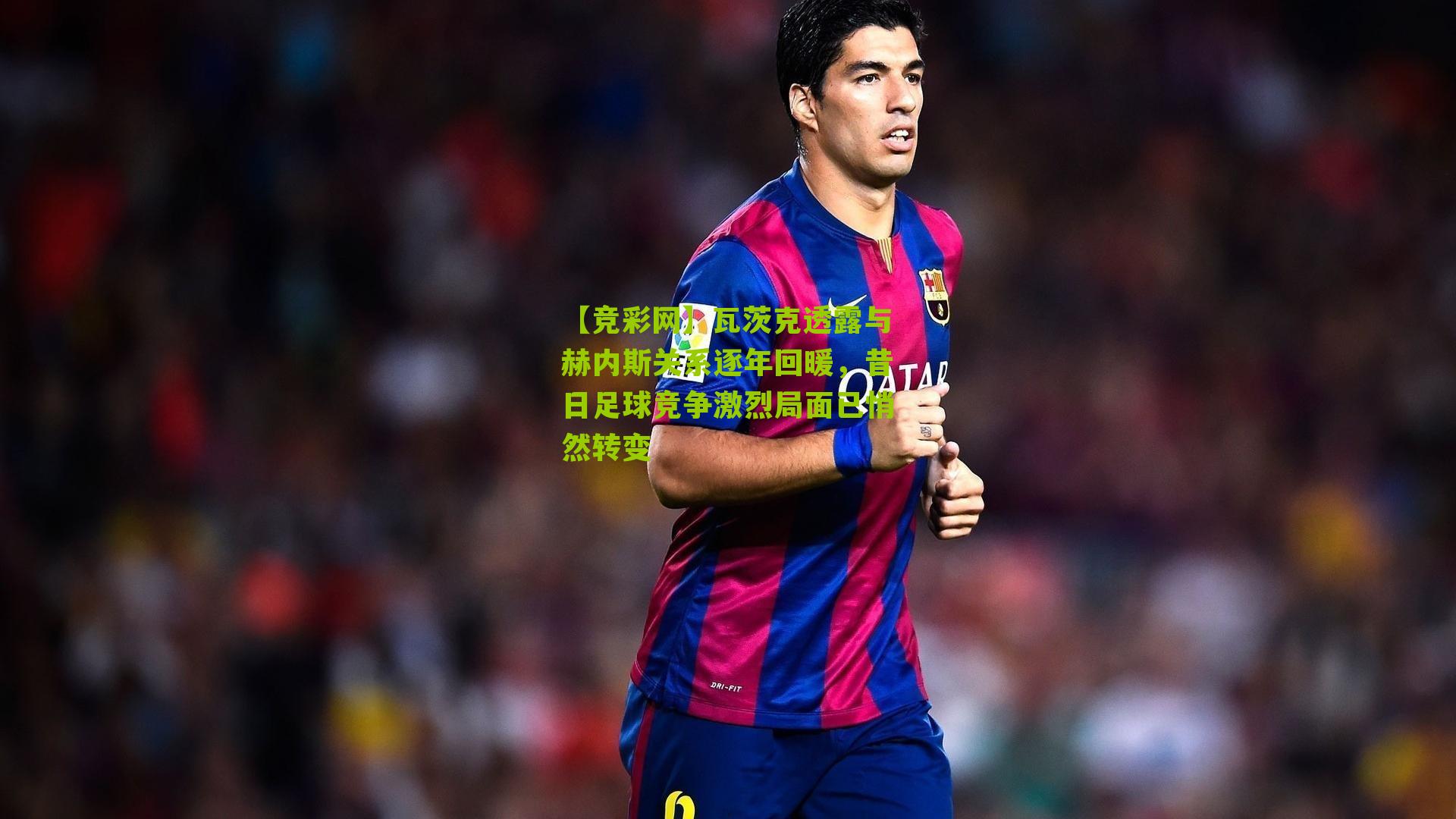 瓦茨克透露与赫内斯关系逐年回暖,昔日足球竞争激烈局面已悄然转变