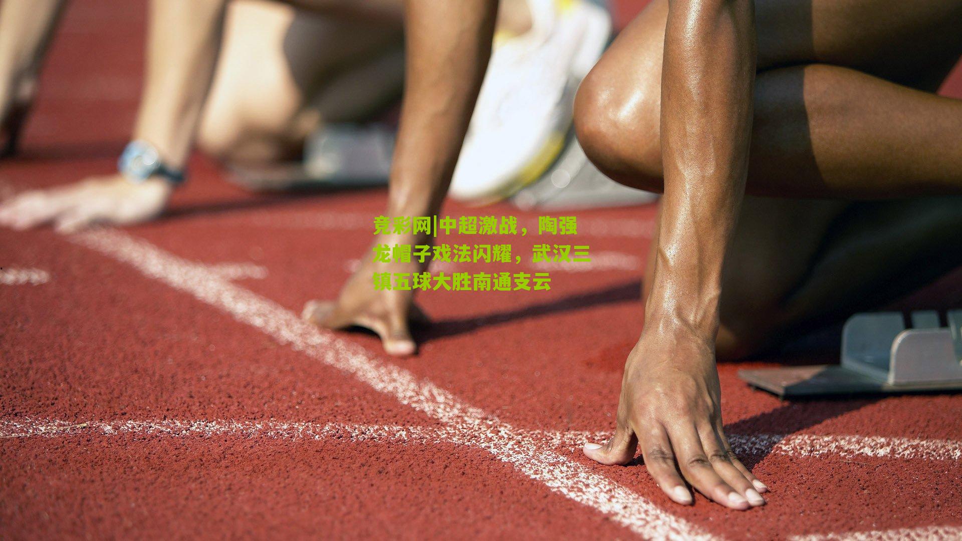 中超激战,陶强龙帽子戏法闪耀,武汉三镇五球大胜南通支云